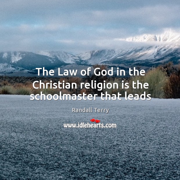 The law of God in the christian religion is the schoolmaster that leads Randall Terry Picture Quote