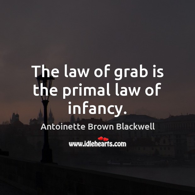 The law of grab is the primal law of infancy. Antoinette Brown Blackwell Picture Quote