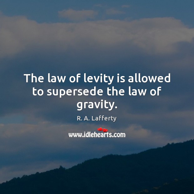 The law of levity is allowed to supersede the law of gravity. R. A. Lafferty Picture Quote