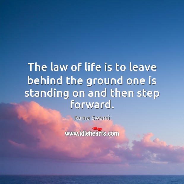 The law of life is to leave behind the ground one is standing on and then step forward. Rama Swami Picture Quote