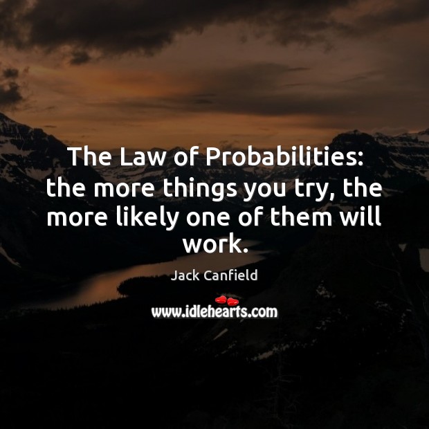 The Law of Probabilities: the more things you try, the more likely one of them will work. Jack Canfield Picture Quote