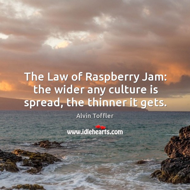 The law of raspberry jam: the wider any culture is spread, the thinner it gets. Alvin Toffler Picture Quote