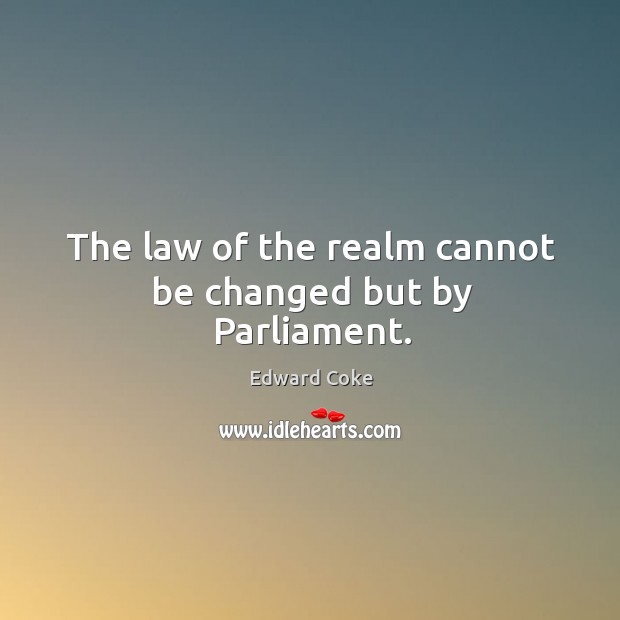 The law of the realm cannot be changed but by Parliament. Edward Coke Picture Quote