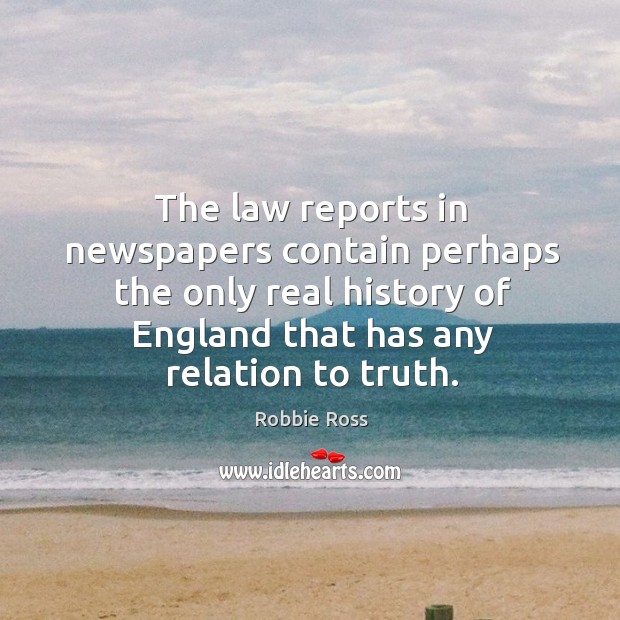 The law reports in newspapers contain perhaps the only real history of england that has any relation to truth. Robbie Ross Picture Quote
