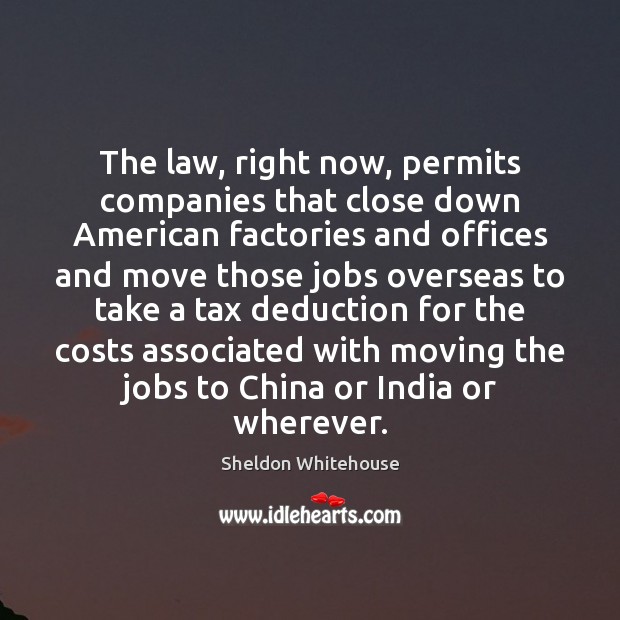 The law, right now, permits companies that close down American factories and Sheldon Whitehouse Picture Quote