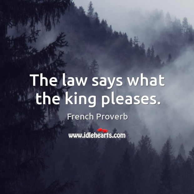 The law says what the king pleases. Image