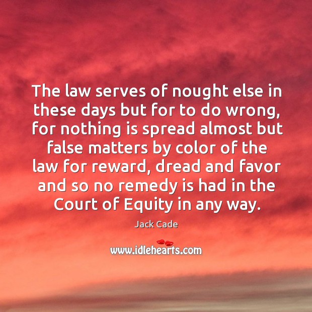 The law serves of nought else in these days but for to do wrong, for nothing is spread Jack Cade Picture Quote
