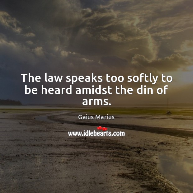 The law speaks too softly to be heard amidst the din of arms. Gaius Marius Picture Quote