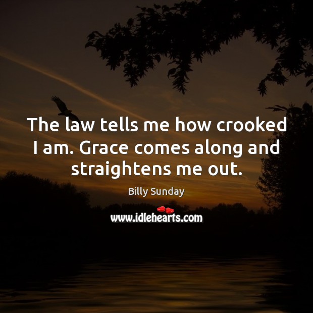 The law tells me how crooked I am. Grace comes along and straightens me out. Image