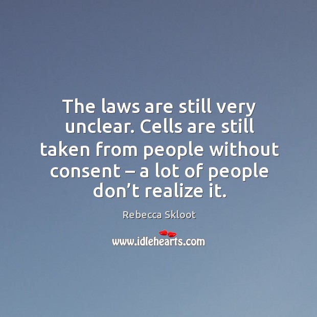 The laws are still very unclear. Cells are still taken from people without consent Rebecca Skloot Picture Quote