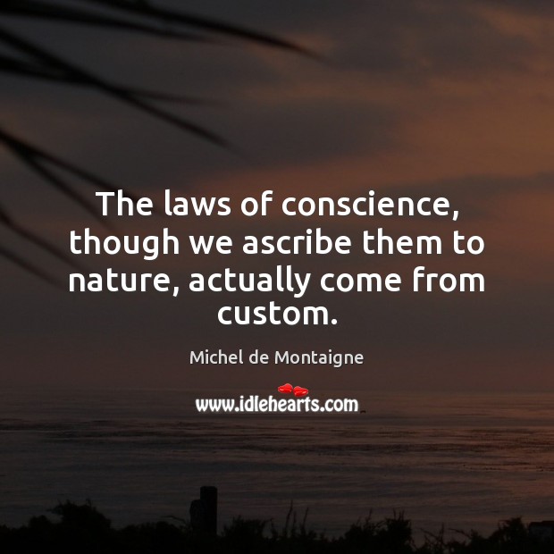 The laws of conscience, though we ascribe them to nature, actually come from custom. Image