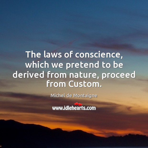 The laws of conscience, which we pretend to be derived from nature, proceed from Custom. Michel de Montaigne Picture Quote