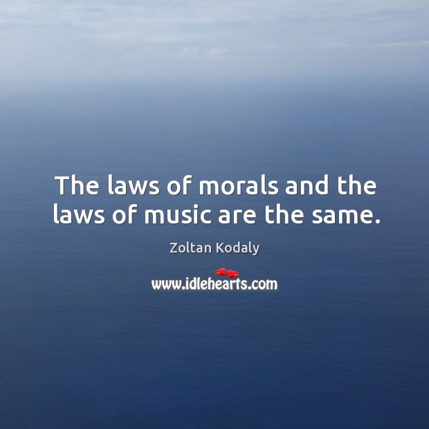The laws of morals and the laws of music are the same. Zoltan Kodaly Picture Quote