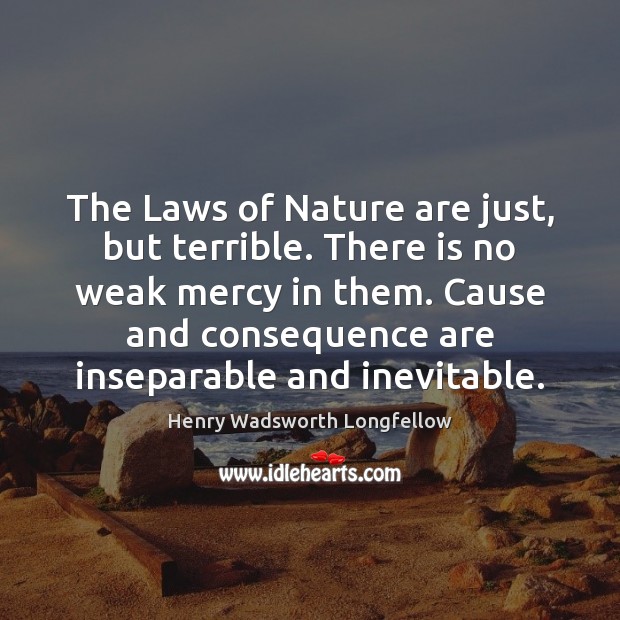 The Laws of Nature are just, but terrible. There is no weak Henry Wadsworth Longfellow Picture Quote