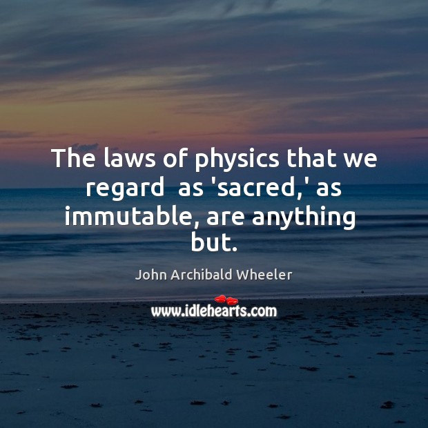 The laws of physics that we regard  as ‘sacred,’ as immutable, are anything  but. John Archibald Wheeler Picture Quote