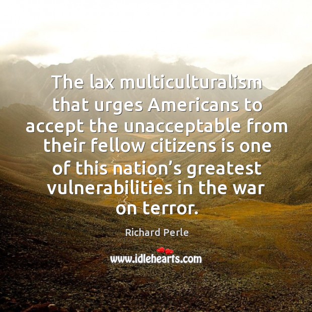 The lax multiculturalism that urges americans to accept the unacceptable from their fellow Richard Perle Picture Quote