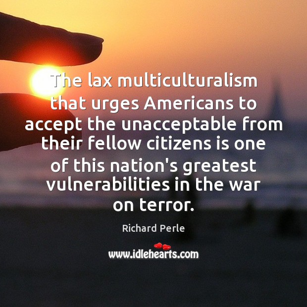 The lax multiculturalism that urges Americans to accept the unacceptable from their Richard Perle Picture Quote