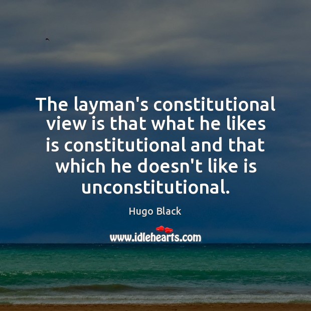 The layman’s constitutional view is that what he likes is constitutional and Hugo Black Picture Quote