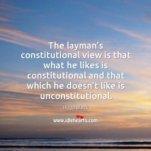 The layman’s constitutional view is that what he likes is constitutional and that which he doesn’t like is unconstitutional. Hugo Black Picture Quote