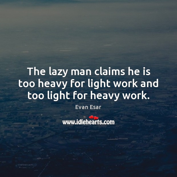 The lazy man claims he is too heavy for light work and too light for heavy work. Evan Esar Picture Quote