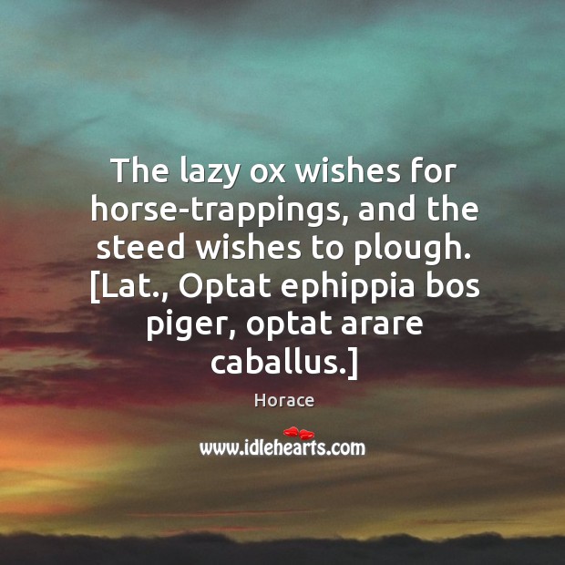 The lazy ox wishes for horse-trappings, and the steed wishes to plough. [ Image