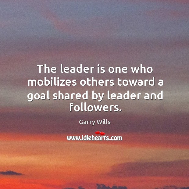 The leader is one who mobilizes others toward a goal shared by leader and followers. Garry Wills Picture Quote