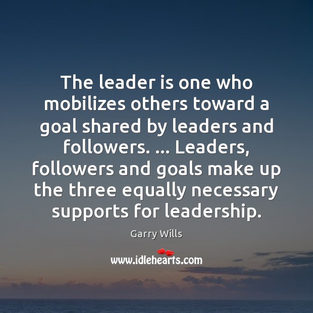 The leader is one who mobilizes others toward a goal shared by Garry Wills Picture Quote