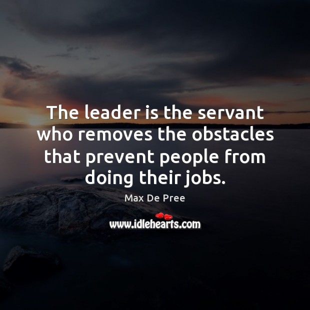 The leader is the servant who removes the obstacles that prevent people Max De Pree Picture Quote
