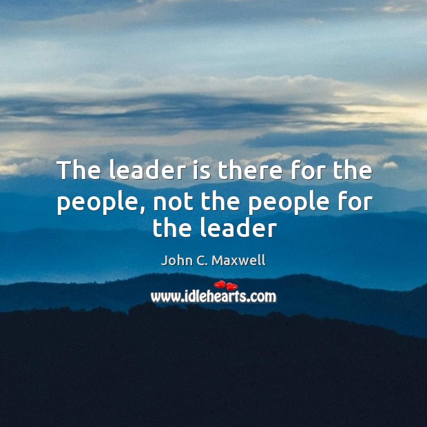 The leader is there for the people, not the people for the leader John C. Maxwell Picture Quote