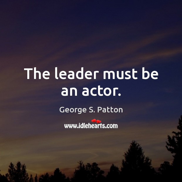 The leader must be an actor. George S. Patton Picture Quote