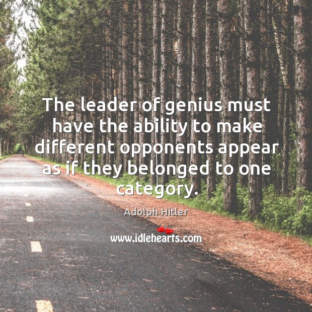 The leader of genius must have the ability to make different opponents appear as if they belonged to one category. Adolph Hitler Picture Quote