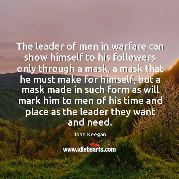 The leader of men in warfare can show himself to his followers only through a mask John Keegan Picture Quote