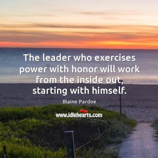 The leader who exercises power with honor will work from the inside out, starting with himself. Blaine Pardoe Picture Quote