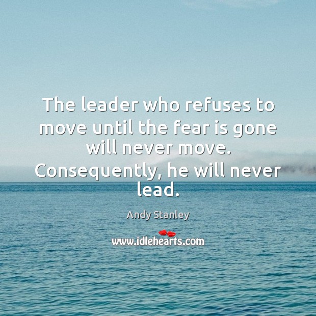 The leader who refuses to move until the fear is gone will Andy Stanley Picture Quote