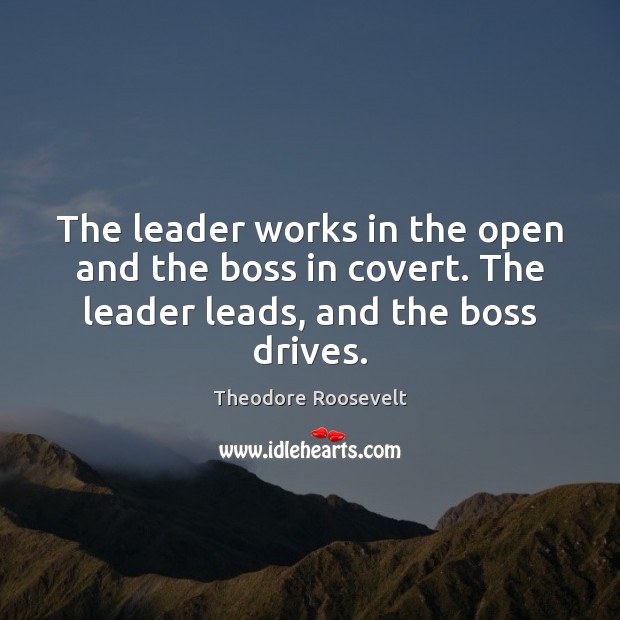 The leader works in the open and the boss in covert. The Theodore Roosevelt Picture Quote