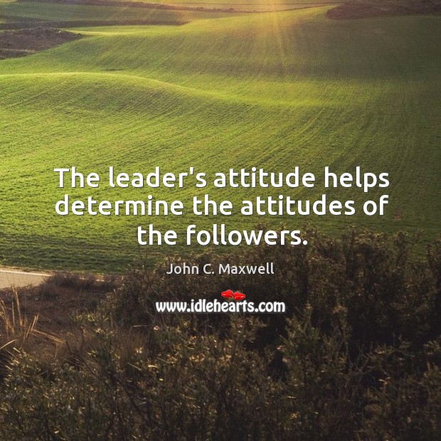 The leader’s attitude helps determine the attitudes of the followers. Image