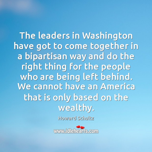The leaders in Washington have got to come together in a bipartisan Howard Schultz Picture Quote