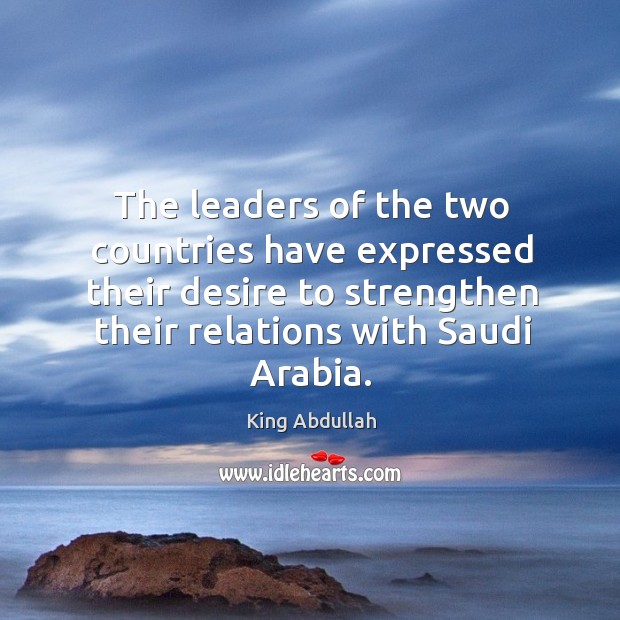 The leaders of the two countries have expressed their desire to strengthen their relations with saudi arabia. King Abdullah Picture Quote