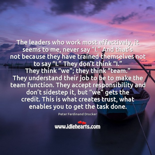 The leaders who work most effectively, it seems to me, never say “i.” and that’s not . Peter Ferdinand Drucker Picture Quote