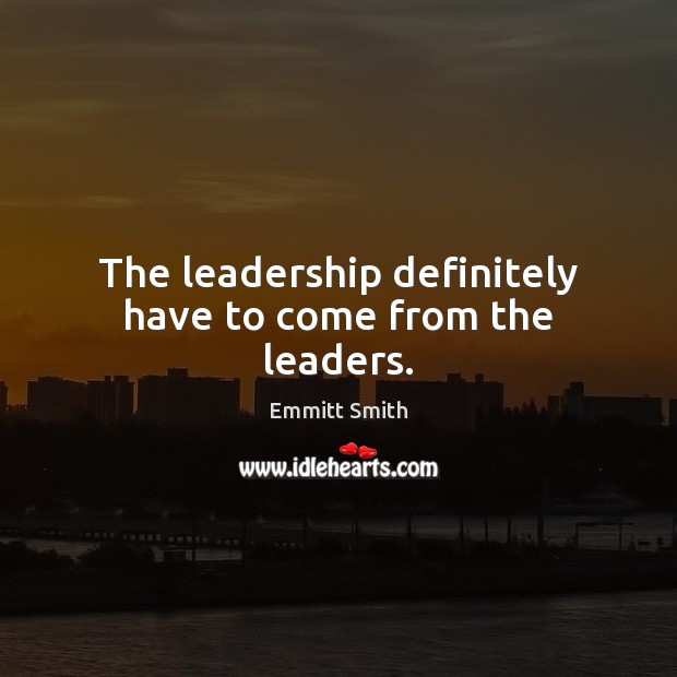 The leadership definitely have to come from the leaders. Emmitt Smith Picture Quote