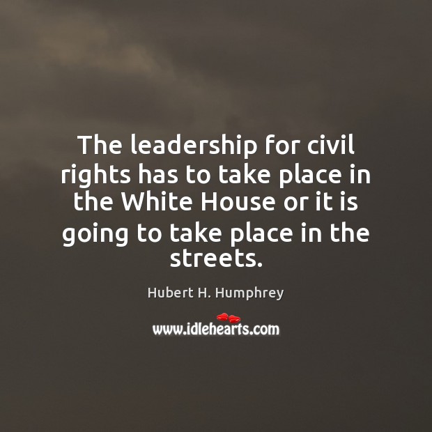 The leadership for civil rights has to take place in the White Hubert H. Humphrey Picture Quote