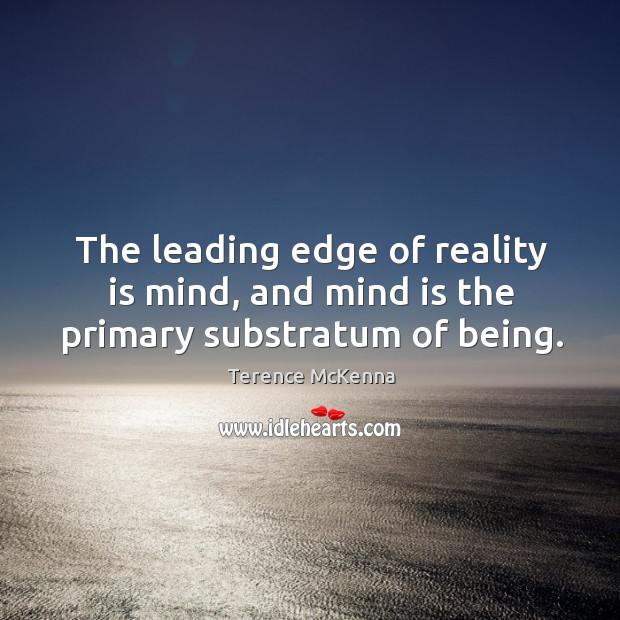 The leading edge of reality is mind, and mind is the primary substratum of being. Terence McKenna Picture Quote