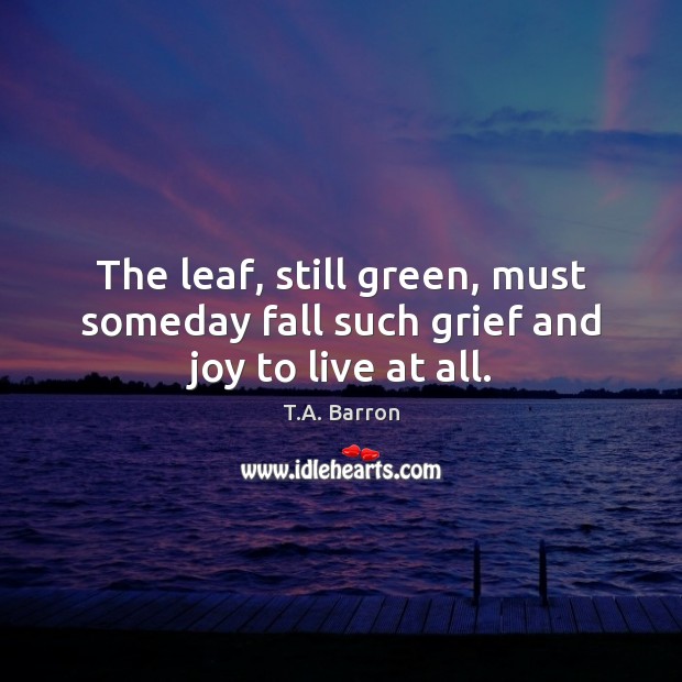 The leaf, still green, must someday fall such grief and joy to live at all. T.A. Barron Picture Quote