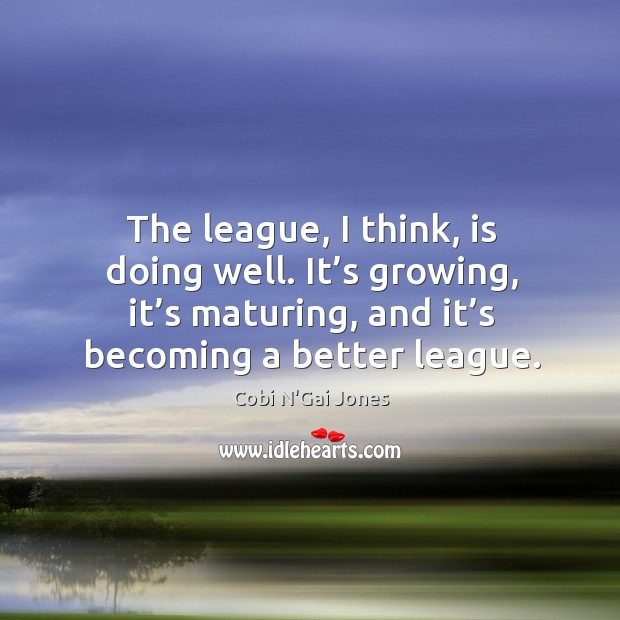 The league, I think, is doing well. It’s growing, it’s maturing, and it’s becoming a better league. Cobi N’Gai Jones Picture Quote
