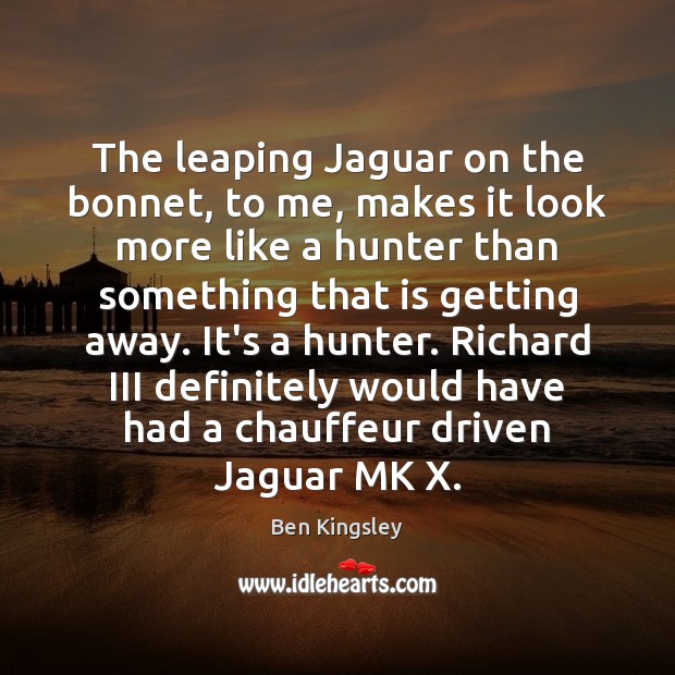 The leaping Jaguar on the bonnet, to me, makes it look more Ben Kingsley Picture Quote