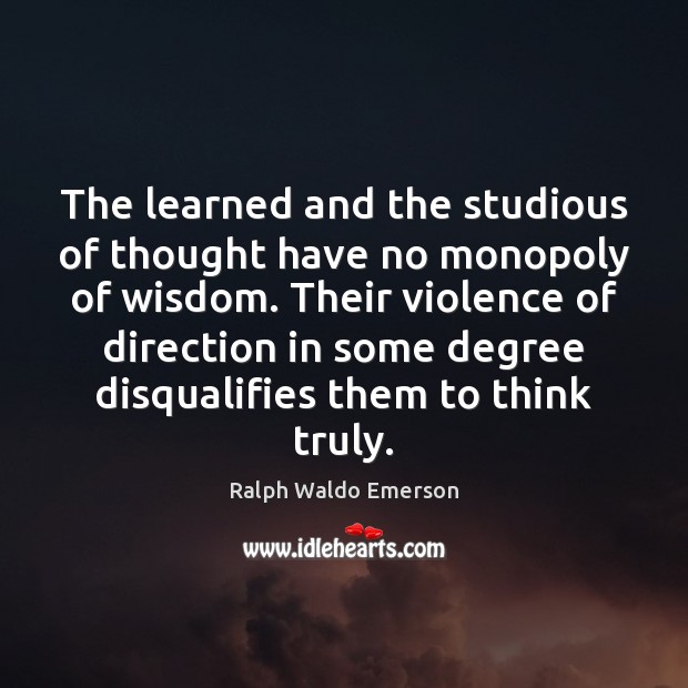 The learned and the studious of thought have no monopoly of wisdom. Ralph Waldo Emerson Picture Quote