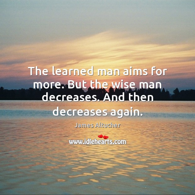 The learned man aims for more. But the wise man decreases. And then decreases again. James Altucher Picture Quote