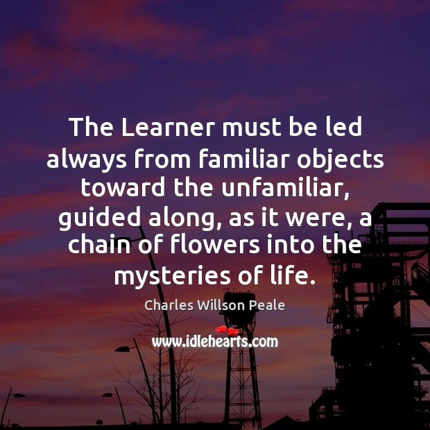 The Learner must be led always from familiar objects toward the unfamiliar, Charles Willson Peale Picture Quote