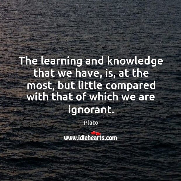 The learning and knowledge that we have, is, at the most, but little compared with that of which we are ignorant. Plato Picture Quote