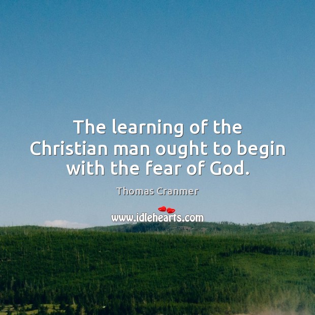 The learning of the Christian man ought to begin with the fear of God. Thomas Cranmer Picture Quote